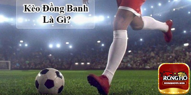 Giải thích khái niệm – kèo đồng banh là gì?
